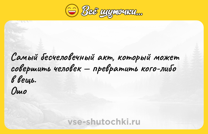Цитата: Самый бесчеловечный акт, который может совершить человек превратить кого-либо в вещь. Ошо