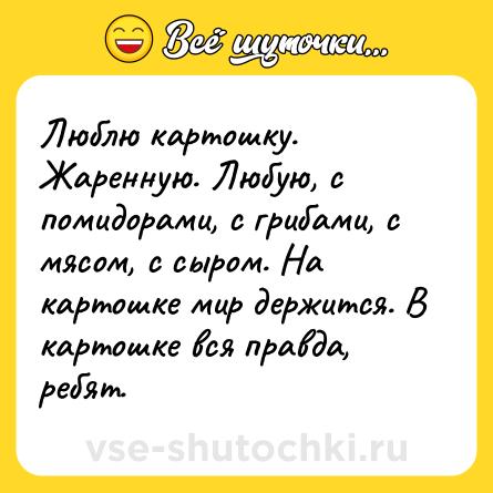 Шутка: Люблю картошку. Жаренную. Любую, с помидорами, с грибами, с мясом, с сыром. На картошке мир держится. В картошке вся правда, ребят.