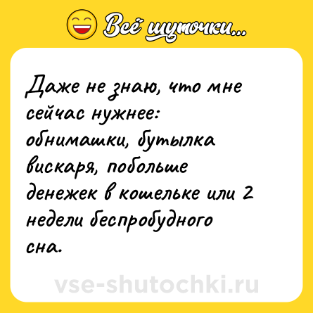 Шутка: Даже не знаю, что мне сейчас нужнее: обнимашки, бутылка вискаря, побольше денежек в кошельке или 2 недели беспробудного сна.