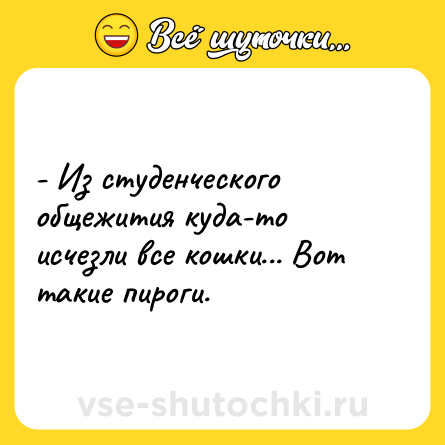 Шутка: - Из студенческого общежития куда-то исчезли все кошки... Вот такие пироги.