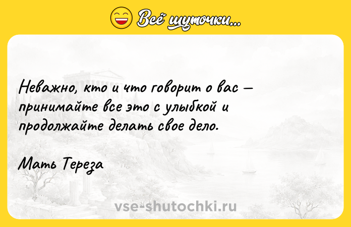 Цитата: Неважно, кто и что говорит о вас принимайте все это с улыбкой и продолжайте делать свое дело. Мать Тереза