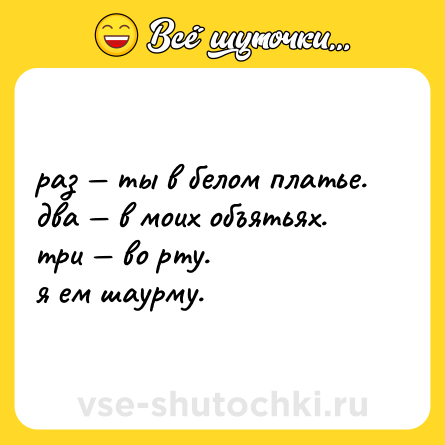 Шутка: раз — ты в белом платье.  <br>два — в моих объятьях.  <br>три — во рту.  <br>я ем шаурму.