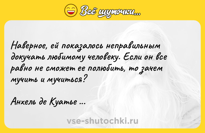Цитата: Наверное, ей показалось неправильным докучать любимому человеку. Если он все равно не сможет ее полюбить, то зачем мучить и мучиться?Анхель де Куатье Вавилонская блудница