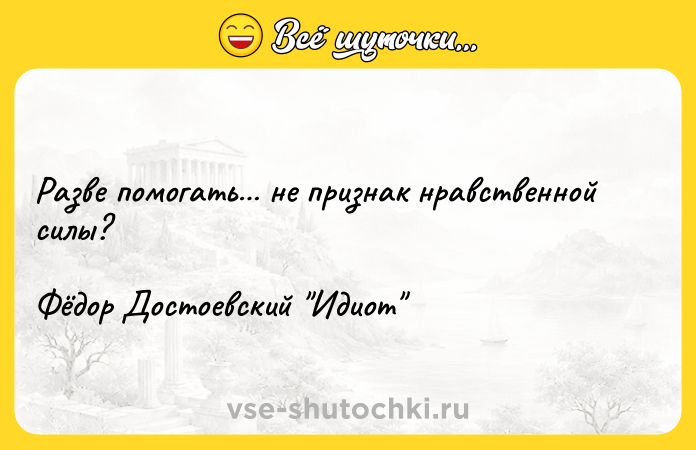 Цитата: Разве помогать не признак нравственной силы? Фёдор Достоевский Идиот