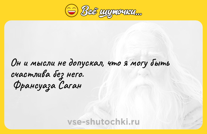 Цитата: Он и мысли не допускал, что я могу быть счастлива без него. Франсуаза Саган