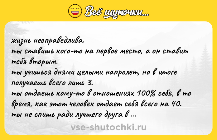 Цитата: жизнь несправедлива. ты ставишь кого-то на первое место, а он ставит тебя вторым. ты учишься днями целыми напролет, но в итоге получаешь всего лишь 3. ты отдаешь кому-то в отношениях 100 себя, в то время, как этот человек отдает себя всего на 40. ты не спишь ради лучшего друга в 3 часа ночи, а на следующий день он не поднимает трубку. кажется, будто ты отдаешь частицу себя всем, а они