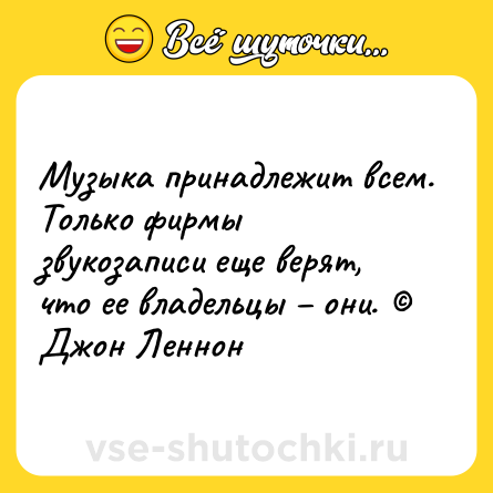 Шутка: Музыка принадлежит всем. Только фирмы звукозаписи еще верят, что ее владельцы – они. © Джон Леннон