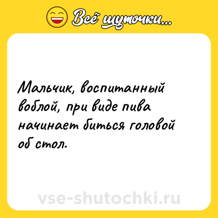 Шутка: Мальчик, воспитанный воблой, при виде пива начинает биться головой об стол.