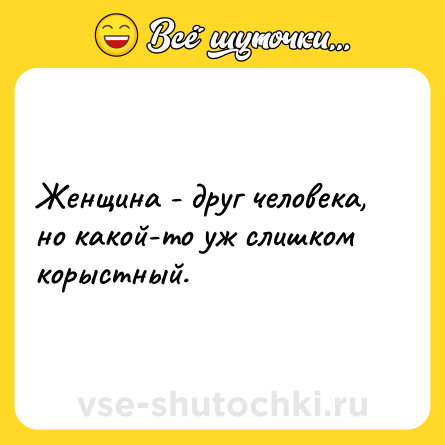 Шутка: Женщина - друг человека, но какой-то уж слишком корыстный.