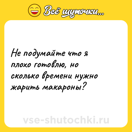 Шутка: Не подумайте что я плохо готовлю, но сколько времени нужно жарить макароны?