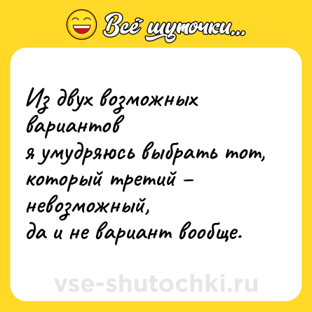 Шутка: Из двух возможных вариантов<br>я умудряюсь выбрать тот,<br>который третий – невозможный,<br>да и не вариант вообще.