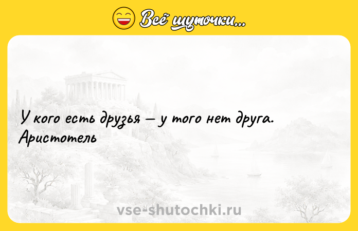 Цитата: У кого есть друзья у того нет друга. Аристотель