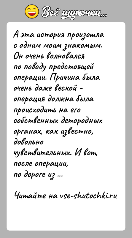 История: А эта история произошла с одним моим знакомым. Он очень волновалсяпо поводу предстоящей операции. Причина была очень даже веской -операция