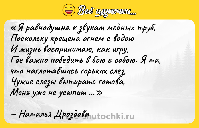 Цитата: Я равнодушна к звукам медных труб,Поскольку крещена огнем с водоюИ жизнь воспринимаю, как игру,Где важно победить в бою с собою. Я та, что наглотавшись горьких слез,Чужие слезы вытирать готова,Меня уже не усыпит наркозИз лести и неискреннего слова.Наталья Дроздова