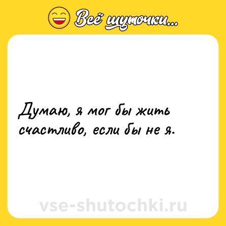 Шутка: Думаю, я мог бы жить счастливо, если бы не я.