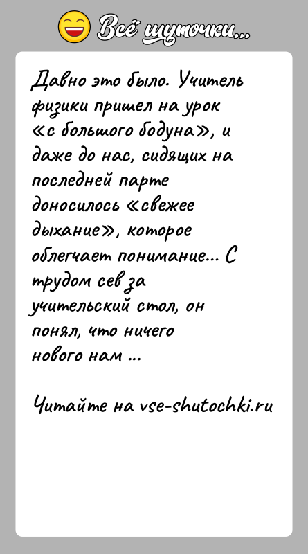 История: Давно это было. Учитель физики пришел на урок с большого бодуна , и даже до нас, сидящих на последней парте доносилось