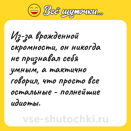 Шутка: Из-за врожденной скромности, он никогда не признавал себя умным, а тактично говорил, что просто все остальные - полнейшие идиоты.