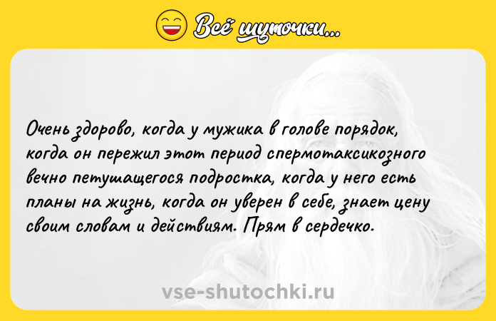 Цитата: Очень здорово, когда у мужика в голове порядок, когда он пережил этот период спермотаксикозного вечно петушащегося подростка, когда у него есть планы на жизнь, когда он уверен в себе, знает цену своим словам и действиям. Прям в сердечко.