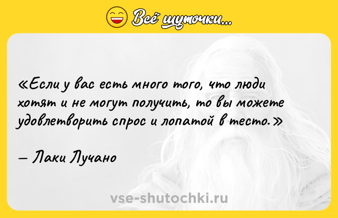 Цитата: Если у вас есть много того, что люди хотят и не могут получить, то вы можете удовлетворить спрос и лопатой в тесто.Лаки Лучано