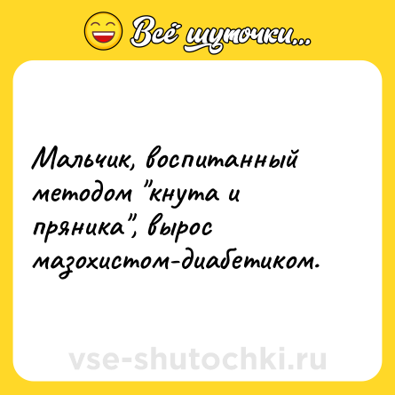 Шутка: Мальчик, воспитанный методом кнута и пряника , вырос мазохистом-диабетиком.