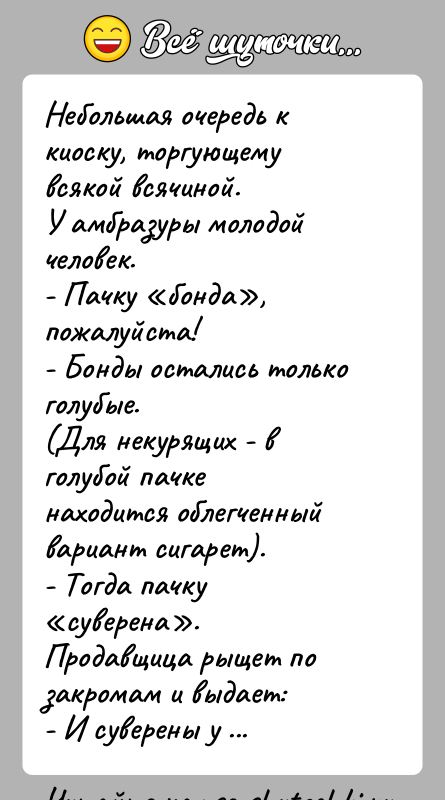 История: Небольшая очередь к киоску, торгующему всякой всячиной.У амбразуры молодой человек.- Пачку бонда , пожалуйста!- Бонды остались только голубые.(Для некурящих - в