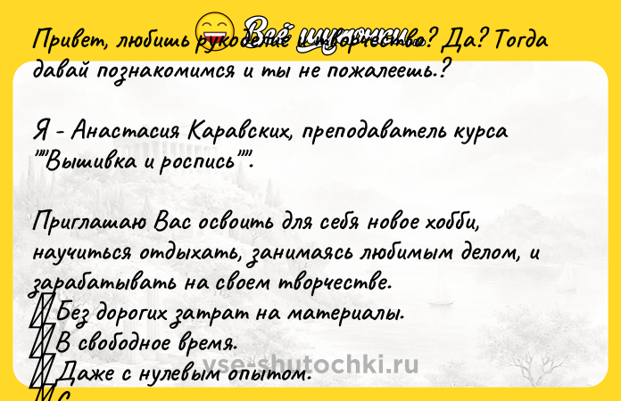 Цитата: Привет, любишь рукоделие и творчество? Да? Тогда давай познакомимся и ты не пожалеешь.?Я - Анастасия Каравских, преподаватель курса Вышивка и роспись .Приглашаю Вас освоить для себя новое хобби, научиться отдыхать, занимаясь любимым делом, и зарабатывать на своем творчестве. Без дорогих затрат на материалы. В свободное время. Даже с нулевым опытом. С инди
