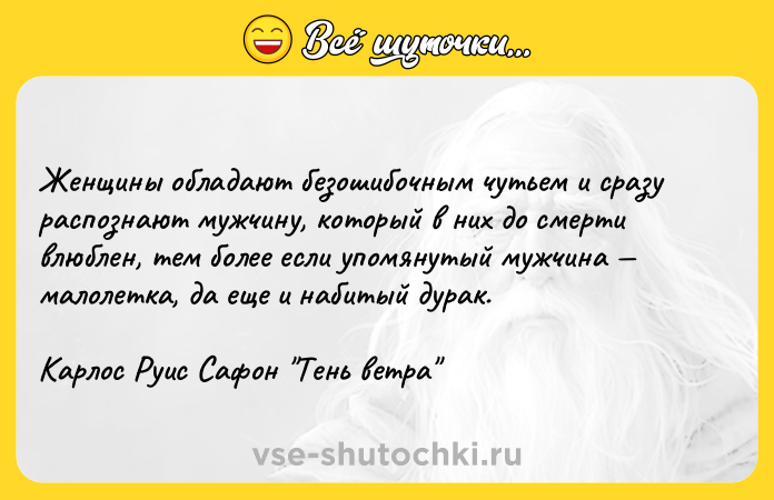 Цитата: Женщины обладают безошибочным чутьем и сразу распознают мужчину, который в них до смерти влюблен, тем более если упомянутый мужчина малолетка, да еще и набитый дурак.Карлос Руис Сафон Тень ветра