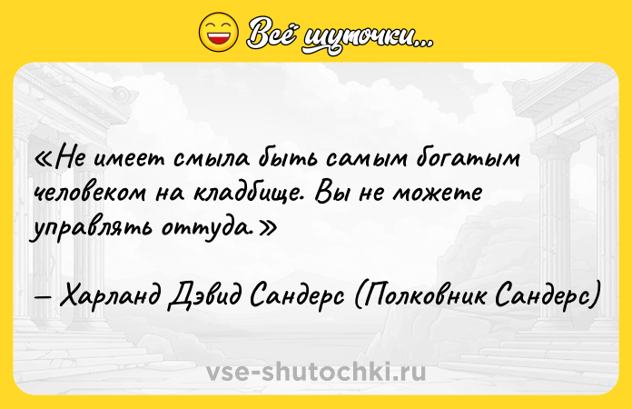 Цитата: Не имеет смыла быть самым богатым человеком на кладбище. Вы не можете управлять оттуда.Харланд Дэвид Сандерс (Полковник Сандерс)