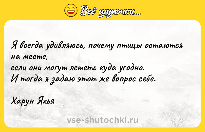 Цитата: Я всегда удивляюсь, почему птицы остаются на месте,если они могут лететь куда угодно.И тогда я задаю этот же вопрос себе.Харун Яхья
