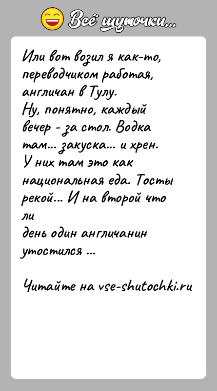 История: Или вот возил я как-то, переводчиком работая, англичан в Тулу.Ну, понятно, каждый вечер - за стол. Водка там... закуска... и