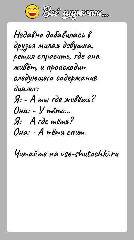 История: Недавно добавилась в друзья милая девушка, решил спросить, где она живёт, и происходит следующего содержания диалог:Я: - А ты где