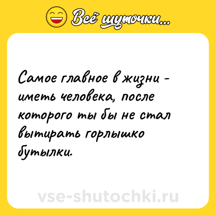 Шутка: Самое главное в жизни - иметь человека, после которого ты бы не стал вытирать горлышко бутылки.