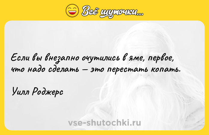 Цитата: Если вы внезапно очутились в яме, первое, что надо сделать это перестать копать.Уилл Роджерс