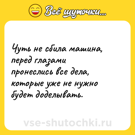 Шутка: Чуть не сбила машина, перед глазами пронеслись все дела, которые уже не нужно будет доделывать.
