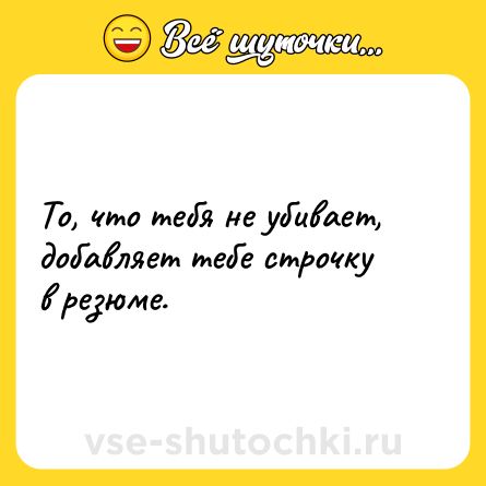 Шутка: То, что тебя не убивает, добавляет тебе строчку в резюме.