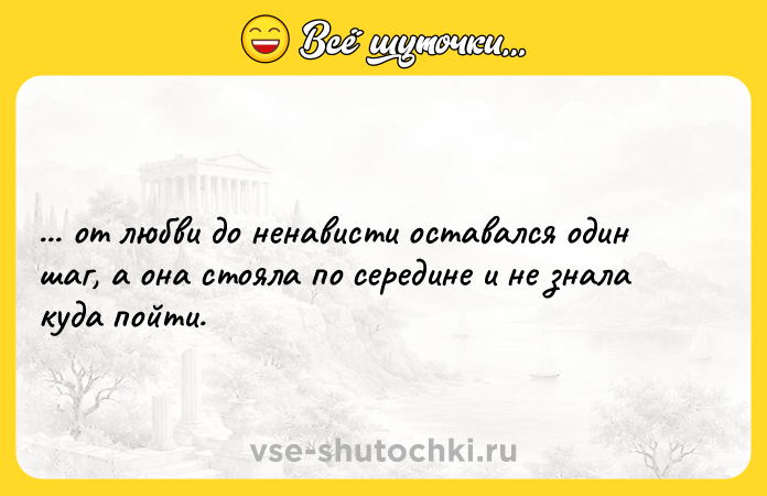 Цитата: ... от любви до ненависти оставался один шаг, а она стояла по середине и не знала куда пойти.