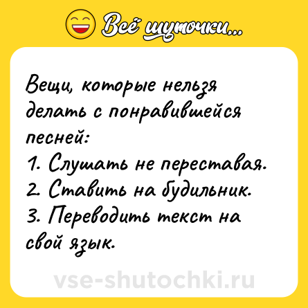 Шутка: Вещи, которые нельзя делать с понравившейся песней:<br>1. Слушать не переставая.<br>2. Ставить на будильник.<br>3. Переводить текст на свой язык.