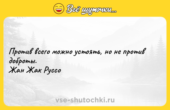 Цитата: Против всего можно устоять, но не против доброты. Жан Жак Руссо