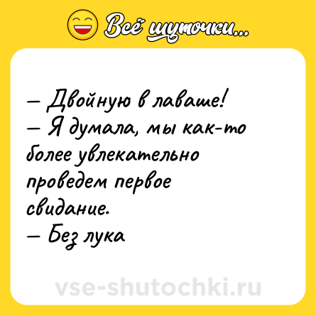 Шутка: — Двойную в лаваше!<br>— Я думала, мы как-то более увлекательно проведем первое свидание.<br>— Без лука