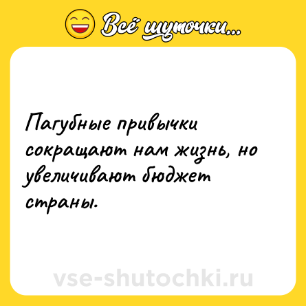 Шутка: Пагубные привычки  сокращают нам жизнь, но увеличивают бюджет страны.