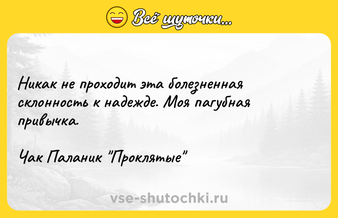 Цитата: Никак не проходит эта болезненная склонность к надежде. Моя пагубная привычка.Чак Паланик Проклятые