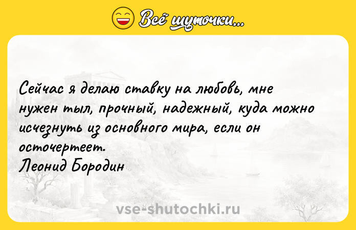 Цитата: Сейчас я делаю ставку на любовь, мне нужен тыл, прочный, надежный, куда можно исчезнуть из основного мира, если он осточертеет. Леонид Бородин