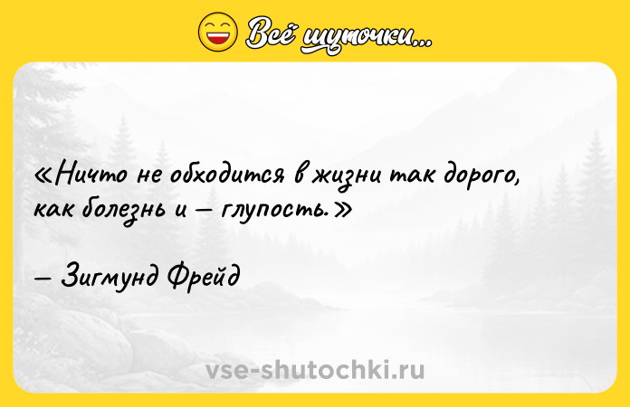 Цитата: Ничто не обходится в жизни так дорого, как болезнь и глупость. Зигмунд Фрейд
