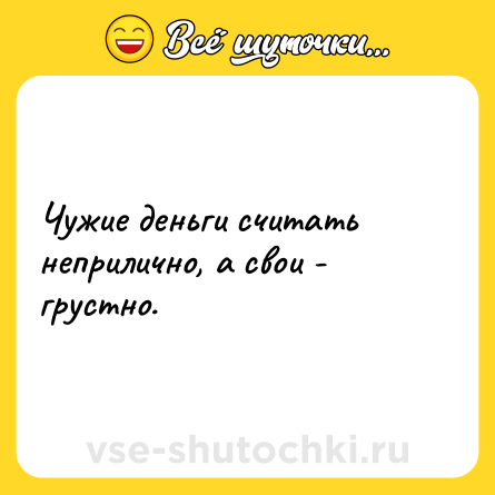 Шутка: Чужие деньги считать неприлично, а свои - грустно.