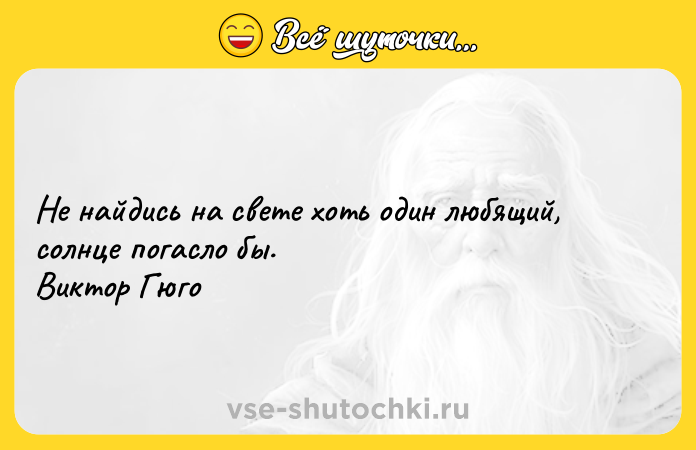 Цитата: Не найдись на свете хоть один любящий, солнце погасло бы. Виктор Гюго