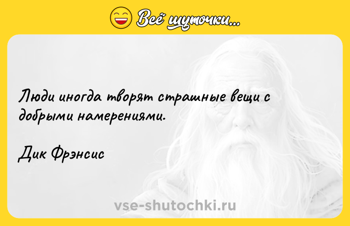 Цитата: Люди иногда творят страшные вещи с добрыми намерениями.Дик Фрэнсис