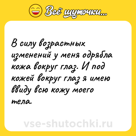 Шутка: В силу возрастных изменений у меня одрябла кожа вокруг глаз. И под кожей вокруг глаз я имею ввиду всю кожу моего тела.