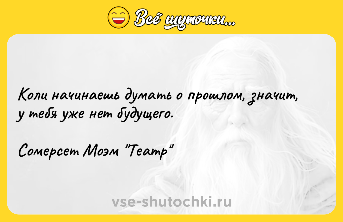 Цитата: Коли начинаешь думать о прошлом, значит, у тебя уже нет будущего.Сомерсет Моэм Театр