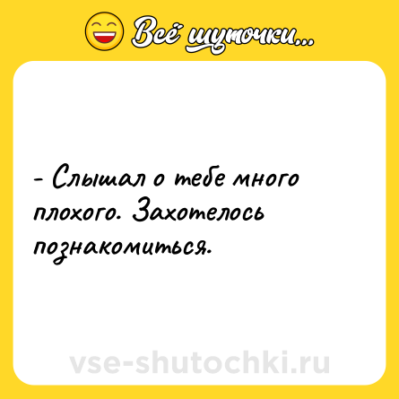 Шутка: - Слышал о тебе много плохого. Захотелось познакомиться.