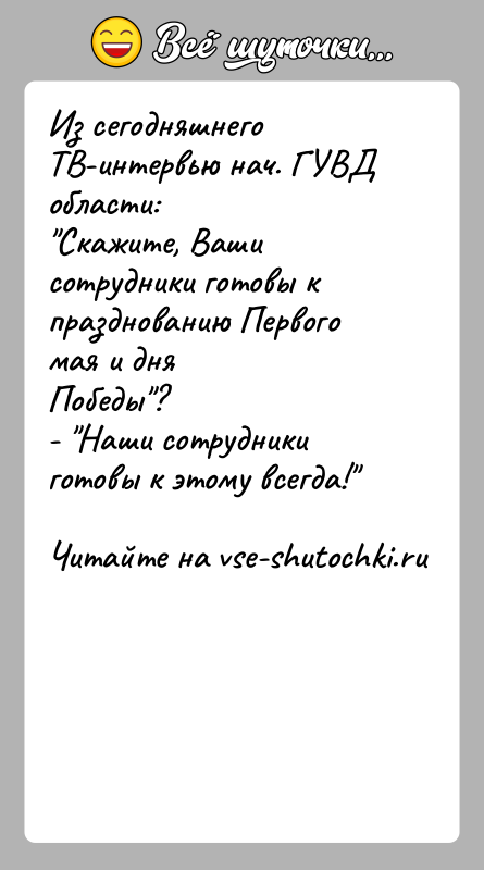 История: Из сегодняшнего ТВ-интервью нач. ГУВД области: Скажите, Ваши сотрудники готовы к празднованию Первого мая и дняПобеды ?- Наши сотрудники готовы к этому